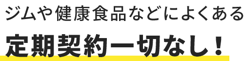 ジムや健康食品などによくある定期契約一切なし！